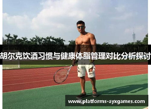 胡尔克饮酒习惯与健康体脂管理对比分析探讨