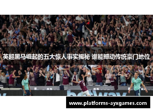 英超黑马崛起的五大惊人事实揭秘 谁能撼动传统豪门地位
