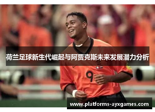 荷兰足球新生代崛起与阿贾克斯未来发展潜力分析