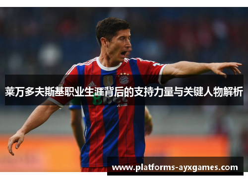 莱万多夫斯基职业生涯背后的支持力量与关键人物解析