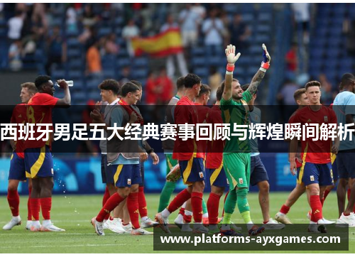 西班牙男足五大经典赛事回顾与辉煌瞬间解析