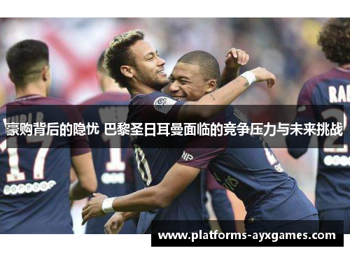 豪购背后的隐忧 巴黎圣日耳曼面临的竞争压力与未来挑战