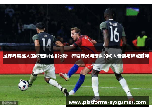 足球界最感人的致敬瞬间排行榜：传奇球员与球队的动人告别与致敬时刻