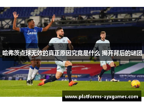 哈弗茨点球无效的真正原因究竟是什么 揭开背后的谜团