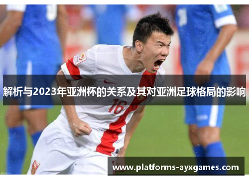 解析与2023年亚洲杯的关系及其对亚洲足球格局的影响