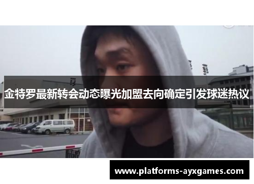 金特罗最新转会动态曝光加盟去向确定引发球迷热议