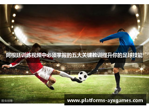 阿根廷训练视频中必须掌握的五大关键教训提升你的足球技能