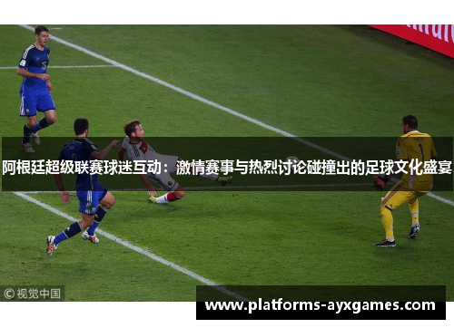 阿根廷超级联赛球迷互动：激情赛事与热烈讨论碰撞出的足球文化盛宴