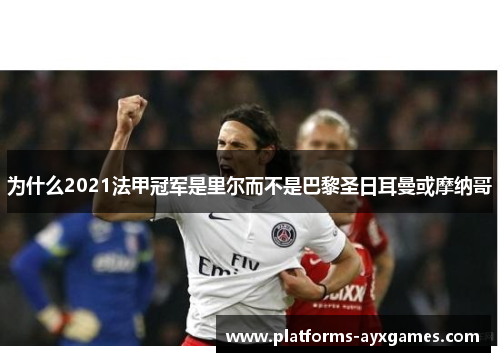 为什么2021法甲冠军是里尔而不是巴黎圣日耳曼或摩纳哥 为什么2021法甲冠军是里尔而不是巴黎圣日耳曼或摩纳哥