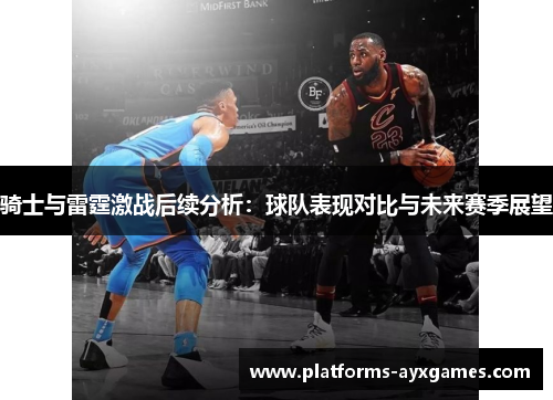 骑士与雷霆激战后续分析：球队表现对比与未来赛季展望
