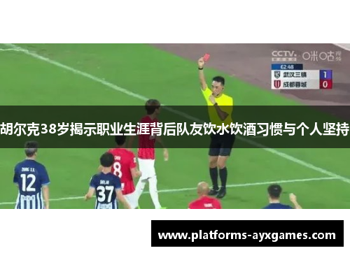 胡尔克38岁揭示职业生涯背后队友饮水饮酒习惯与个人坚持