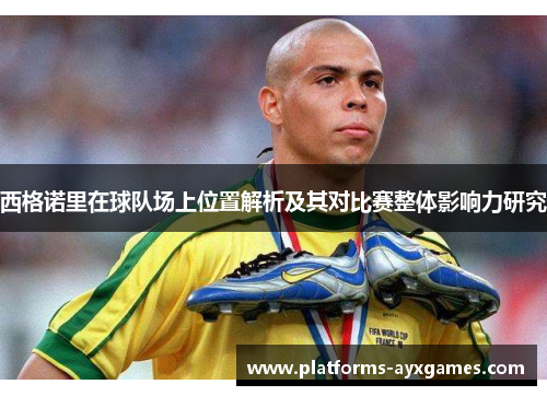 西格诺里在球队场上位置解析及其对比赛整体影响力研究