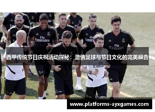 西甲传统节日庆祝活动探秘：激情足球与节日文化的完美融合