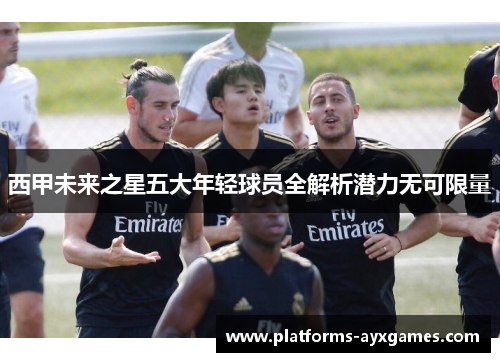 西甲未来之星五大年轻球员全解析潜力无可限量