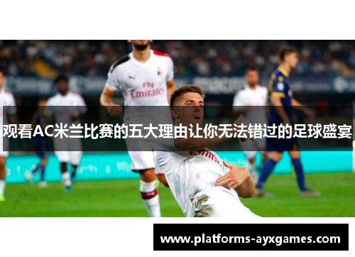 观看AC米兰比赛的五大理由让你无法错过的足球盛宴
