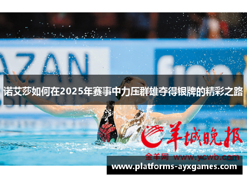 诺艾莎如何在2025年赛事中力压群雄夺得银牌的精彩之路