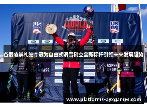 谷爱凌崇礼站夺冠为自由式滑雪树立全新标杆引领未来发展趋势