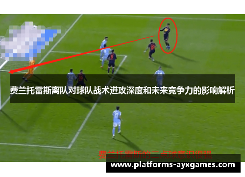 费兰托雷斯离队对球队战术进攻深度和未来竞争力的影响解析