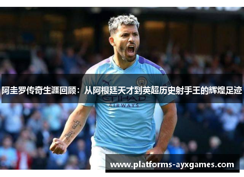阿圭罗传奇生涯回顾：从阿根廷天才到英超历史射手王的辉煌足迹