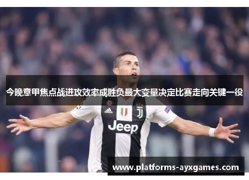 今晚意甲焦点战进攻效率成胜负最大变量决定比赛走向关键一役