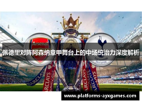 佩德里对阵阿森纳意甲舞台上的中场统治力深度解析