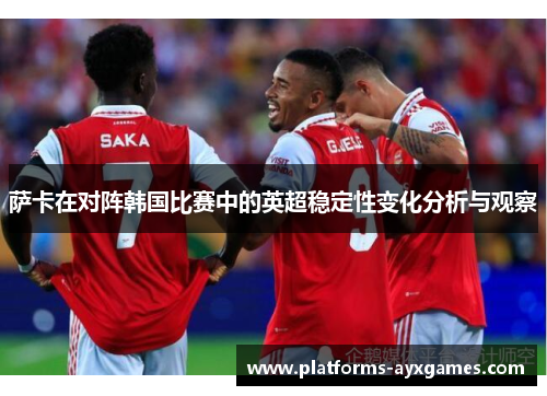 萨卡在对阵韩国比赛中的英超稳定性变化分析与观察