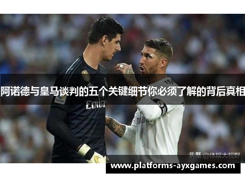 阿诺德与皇马谈判的五个关键细节你必须了解的背后真相