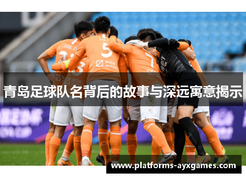 青岛足球队名背后的故事与深远寓意揭示