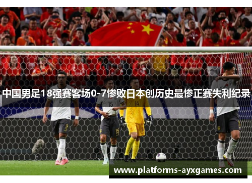 中国男足18强赛客场0-7惨败日本创历史最惨正赛失利纪录
