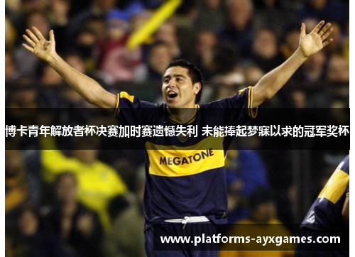 博卡青年解放者杯决赛加时赛遗憾失利 未能捧起梦寐以求的冠军奖杯