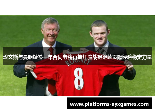 埃文斯与曼联续签一年合同老将再披红魔战袍继续贡献经验稳定力量