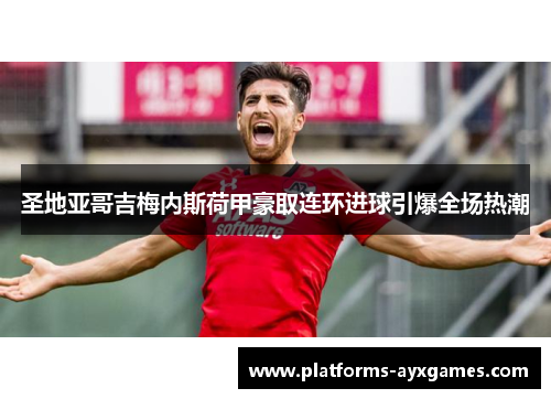 圣地亚哥吉梅内斯荷甲豪取连环进球引爆全场热潮