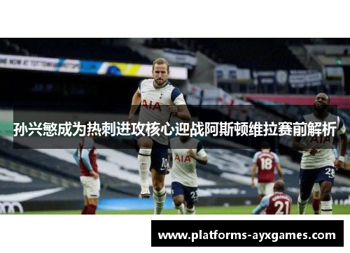 孙兴慜成为热刺进攻核心迎战阿斯顿维拉赛前解析