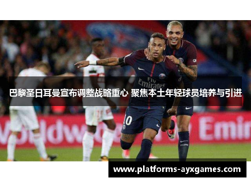 巴黎圣日耳曼宣布调整战略重心 聚焦本土年轻球员培养与引进