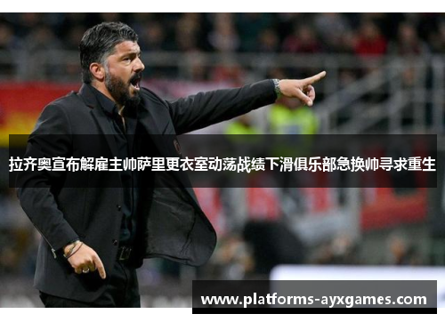 拉齐奥宣布解雇主帅萨里更衣室动荡战绩下滑俱乐部急换帅寻求重生 拉齐奥宣布解雇主帅萨里更衣室动荡战绩下滑俱乐部急换帅寻求重生
