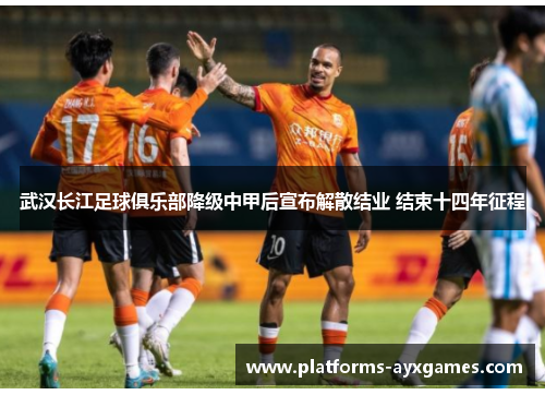 武汉长江足球俱乐部降级中甲后宣布解散结业 结束十四年征程