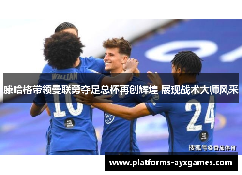 滕哈格带领曼联勇夺足总杯再创辉煌 展现战术大师风采