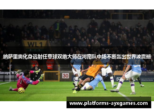 纳萨里奥化身远射任意球双绝大师在河南队中场不断轰出世界波震撼