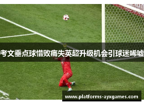 考文垂点球惜败痛失英超升级机会引球迷唏嘘