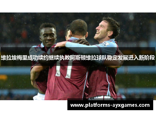 维拉埃梅里成功续约继续执教阿斯顿维拉球队稳定发展进入新阶段