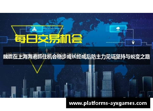 魏震在上海海港抓住机会稳步成长终成后防主力见证坚持与蜕变之路
