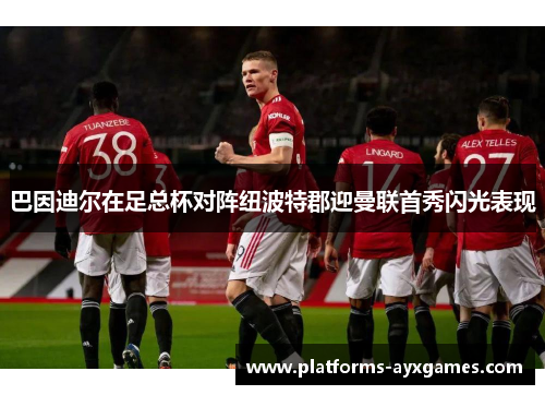 巴因迪尔在足总杯对阵纽波特郡迎曼联首秀闪光表现