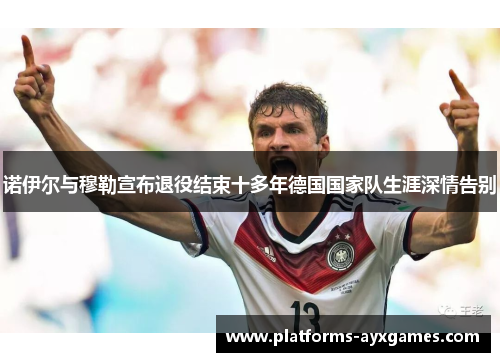 诺伊尔与穆勒宣布退役结束十多年德国国家队生涯深情告别