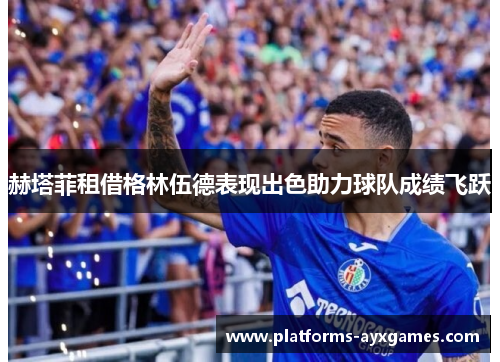 赫塔菲租借格林伍德表现出色助力球队成绩飞跃