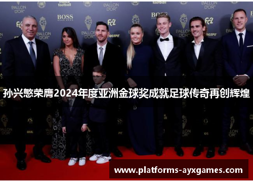孙兴慜荣膺2024年度亚洲金球奖成就足球传奇再创辉煌